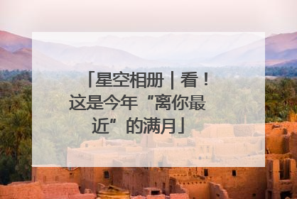 星空相册｜看！这是今年“离你最近”的满月