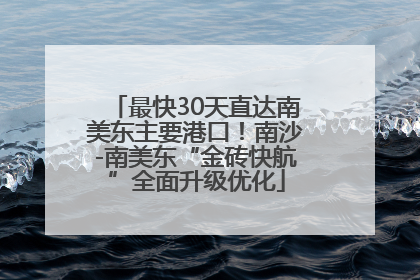 最快30天直达南美东主要港口！南沙-南美东“金砖快航”全面升级优化