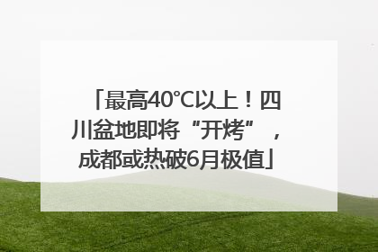 最高40℃以上！四川盆地即将“开烤”，成都或热破6月极值