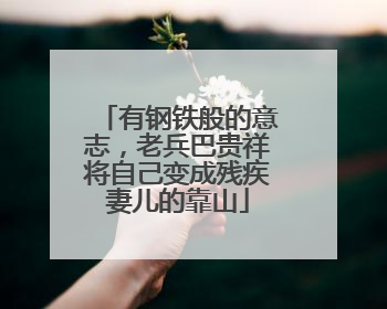 有钢铁般的意志，老兵巴贵祥将自己变成残疾妻儿的靠山