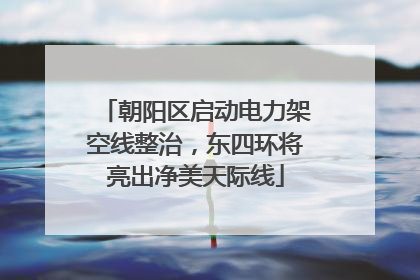 朝阳区启动电力架空线整治，东四环将亮出净美天际线