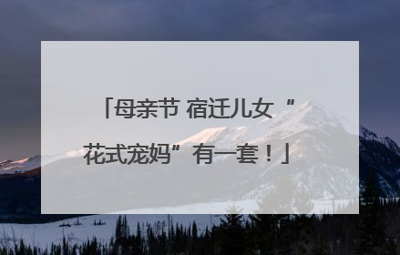 母亲节 宿迁儿女“花式宠妈”有一套！
