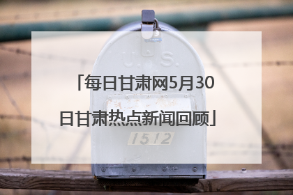 每日甘肃网5月30日甘肃热点新闻回顾