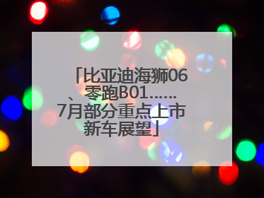 比亚迪海狮06、零跑B01……7月部分重点上市新车展望