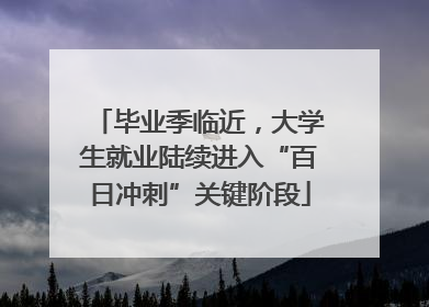 毕业季临近，大学生就业陆续进入“百日冲刺”关键阶段