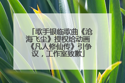 歌手银临歌曲《沧海飞尘》授权给动画《凡人修仙传》引争议，工作室致歉