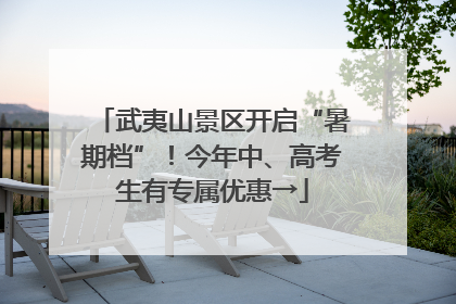 武夷山景区开启“暑期档”！今年中、高考生有专属优惠→