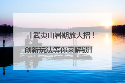 武夷山暑期放大招！创新玩法等你来解锁