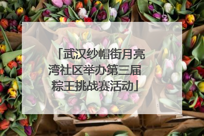 武汉纱帽街月亮湾社区举办第三届粽王挑战赛活动