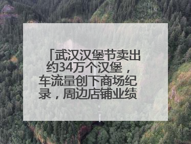 武汉汉堡节卖出约34万个汉堡，车流量创下商场纪录，周边店铺业绩提升至少30%