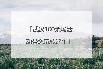 武汉100余场活动带您玩转端午