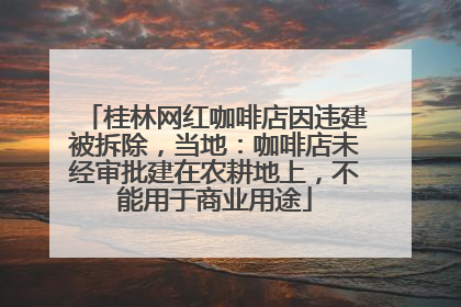 桂林网红咖啡店因违建被拆除，当地：咖啡店未经审批建在农耕地上，不能用于商业用途