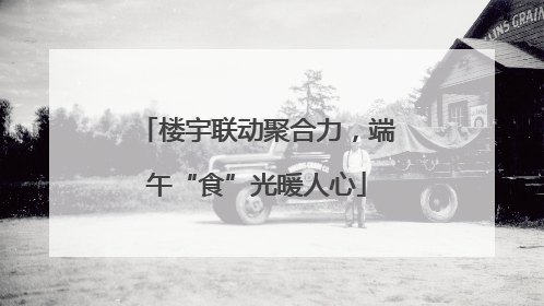 楼宇联动聚合力，端午“食”光暖人心