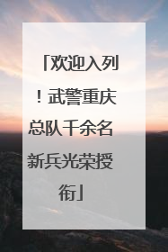 欢迎入列！武警重庆总队千余名新兵光荣授衔