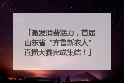 激发消费活力，首届山东省“齐鲁新农人”直播大赛完成集结！