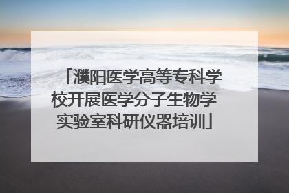 濮阳医学高等专科学校开展医学分子生物学实验室科研仪器培训