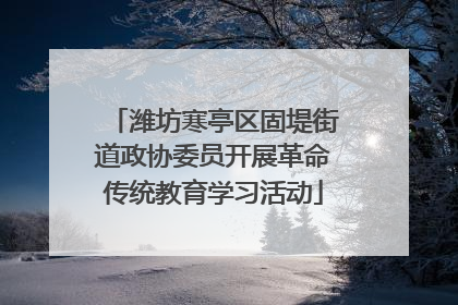 潍坊寒亭区固堤街道政协委员开展革命传统教育学习活动
