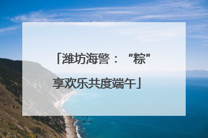 潍坊海警：“粽”享欢乐共度端午