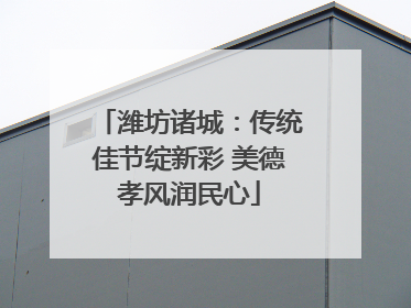 潍坊诸城：传统佳节绽新彩 美德孝风润民心