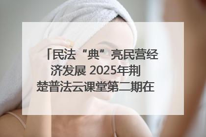 民法“典”亮民营经济发展 2025年荆楚普法云课堂第二期在武汉客厅开讲