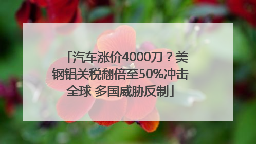 汽车涨价4000刀？美钢铝关税翻倍至50%冲击全球 多国威胁反制