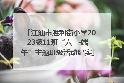 江油市胜利街小学2023级11班“六一·端午”主题班级活动纪实