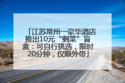 江苏常州一豪华酒店推出10元“剩菜”盲盒：可自行挑选，限时20分钟，仅限外带