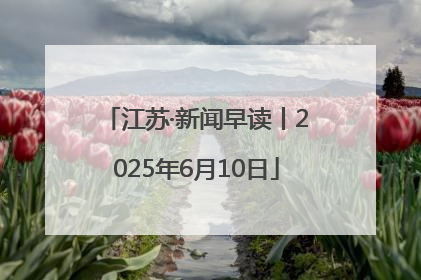 江苏·新闻早读丨2025年6月10日