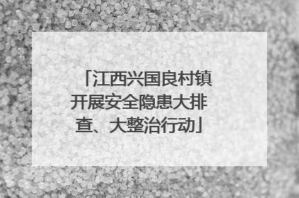 江西兴国良村镇开展安全隐患大排查、大整治行动