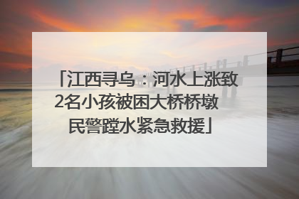 江西寻乌：河水上涨致2名小孩被困大桥桥墩 民警蹚水紧急救援