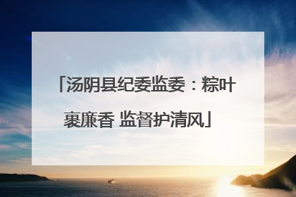 汤阴县纪委监委：粽叶裹廉香 监督护清风