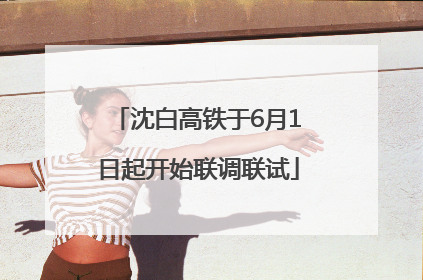沈白高铁于6月1日起开始联调联试