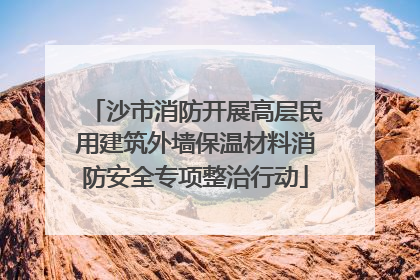沙市消防开展高层民用建筑外墙保温材料消防安全专项整治行动