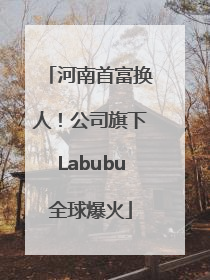 河南首富换人！公司旗下Labubu全球爆火