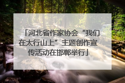 河北省作家协会“我们在太行山上”主题创作宣传活动在邯郸举行