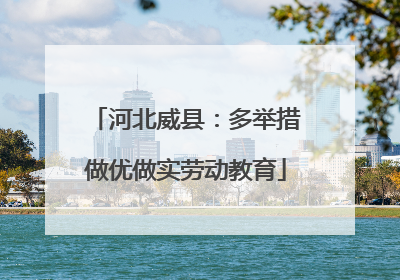 河北威县：多举措做优做实劳动教育