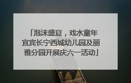 泡沫盛夏，戏水童年 宜宾长宁西城幼儿园及丽雅分园开展庆六一活动