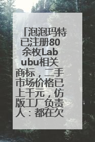 泡泡玛特已注册80余枚Labubu相关商标，二手市场价格已上千元，仿版工厂负责人：都在欠货，根本不够分