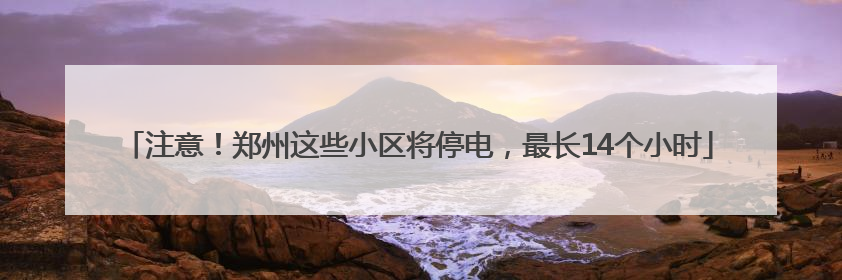 注意！郑州这些小区将停电，最长14个小时