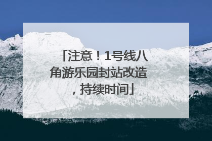 注意！1号线八角游乐园封站改造，持续时间