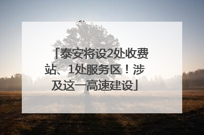 泰安将设2处收费站、1处服务区！涉及这一高速建设