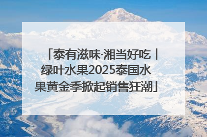 泰有滋味·湘当好吃丨绿叶水果2025泰国水果黄金季掀起销售狂潮