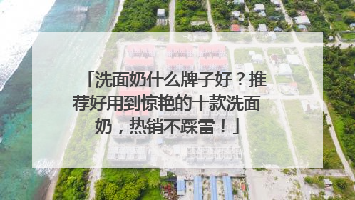 洗面奶什么牌子好？推荐好用到惊艳的十款洗面奶，热销不踩雷！