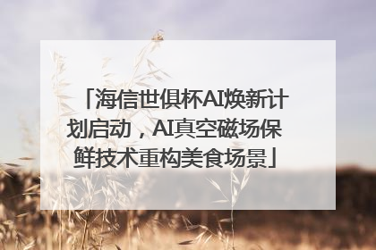 海信世俱杯AI焕新计划启动，AI真空磁场保鲜技术重构美食场景