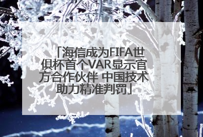 海信成为FIFA世俱杯首个VAR显示官方合作伙伴 中国技术助力精准判罚