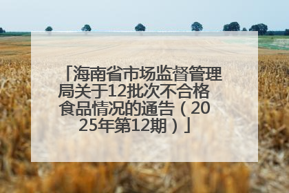 海南省市场监督管理局关于12批次不合格食品情况的通告（2025年第12期）