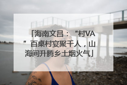 海南文昌：“村VA”百桌村宴聚千人，山海间升腾乡土烟火气