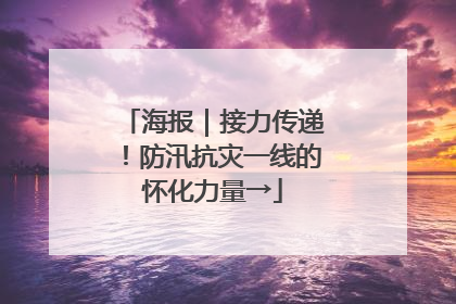 海报｜接力传递！防汛抗灾一线的怀化力量→