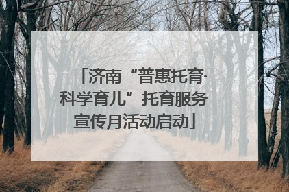 济南“普惠托育·科学育儿”托育服务宣传月活动启动