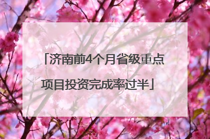 济南前4个月省级重点项目投资完成率过半
